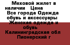 Меховой жилет в наличии › Цена ­ 14 500 - Все города Одежда, обувь и аксессуары » Женская одежда и обувь   . Калининградская обл.,Пионерский г.